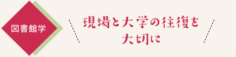 図書館学　現場と大学の往復を大切に