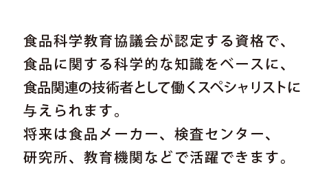 食品製造時の国際的な衛生管理基準「HACCP（ハサップ）（Hazard Analysis Critical Control Point）」に関する認定資格。製品の安全性を確保する手法として、世界の食分野で推奨されています。