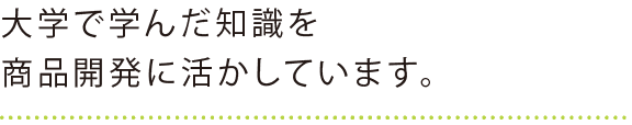 大学で学んだ知識を商品開発に活かしています。