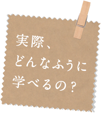 実際、どんなふうに学べるの？