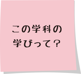 この学科の学びって？