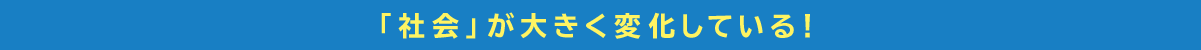 「社会」が大きく変化している！