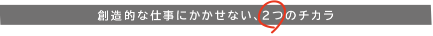 創造的な仕事にかかせない、2つのチカラ