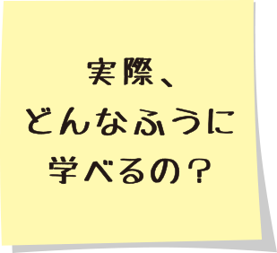 実際、どんなふうに学べるの？