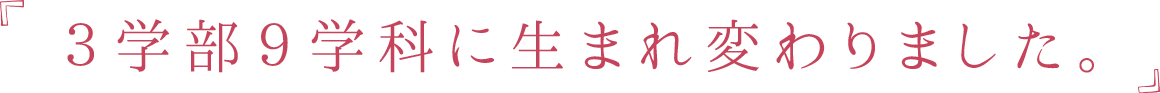３学部９学科に生まれ変わりました。
